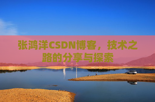 张鸿洋CSDN博客，技术之路的分享与探索