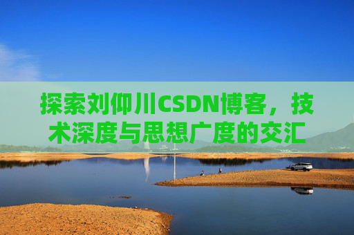探索刘仰川CSDN博客，技术深度与思想广度的交汇